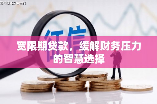 砀山宽限期贷款，缓解财务压力的智慧选择