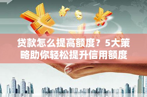 砀山贷款怎么提高额度？5大策略助你轻松提升信用额度