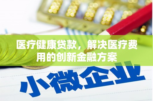 砀山医疗健康贷款，解决医疗费用的创新金融方案