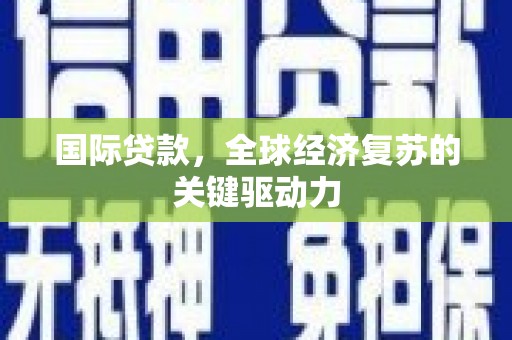 砀山国际贷款，全球经济复苏的关键驱动力