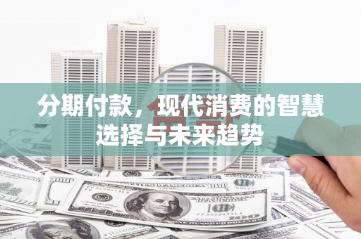 砀山分期付款，现代消费的智慧选择与未来趋势