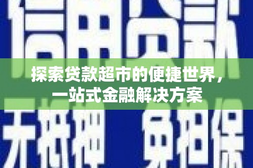 砀山探索贷款超市的便捷世界，一站式金融解决方案