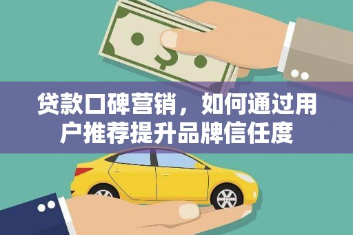 砀山贷款口碑营销，如何通过用户推荐提升品牌信任度