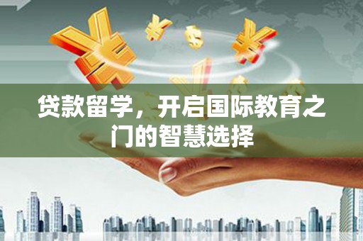 砀山贷款留学，开启国际教育之门的智慧选择