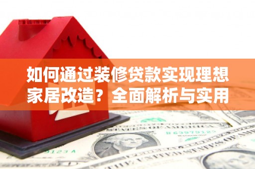 砀山如何通过装修贷款实现理想家居改造？全面解析与实用指南