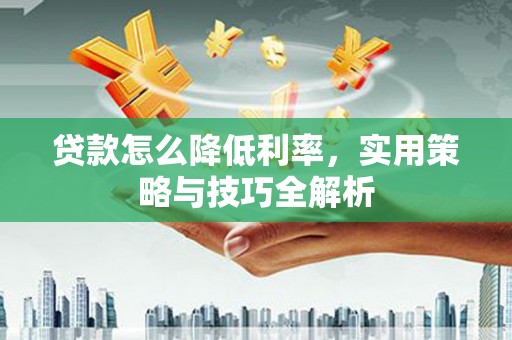 砀山贷款怎么降低利率，实用策略与技巧全解析
