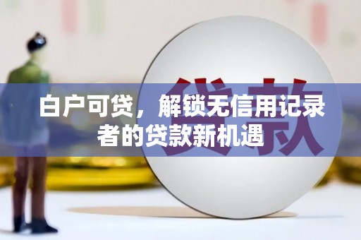 砀山白户可贷，解锁无信用记录者的贷款新机遇