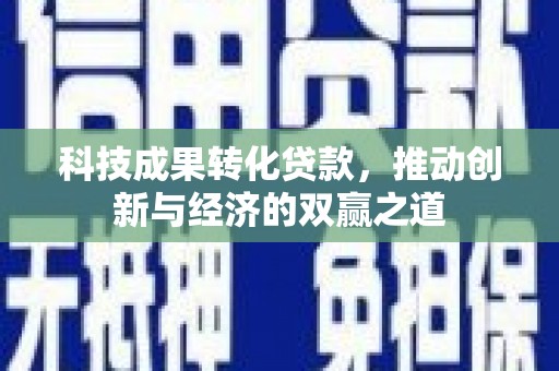 砀山科技成果转化贷款，推动创新与经济的双赢之道
