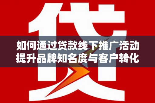 砀山如何通过贷款线下推广活动提升品牌知名度与客户转化率