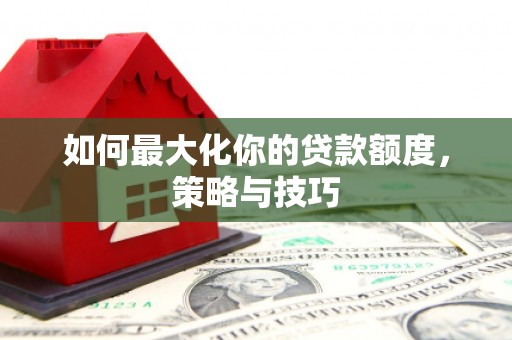 砀山如何最大化你的贷款额度，策略与技巧