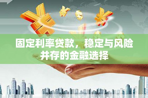 砀山固定利率贷款，稳定与风险并存的金融选择