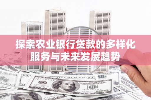 砀山探索农业银行贷款的多样化服务与未来发展趋势