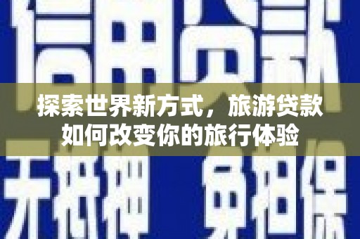 砀山探索世界新方式，旅游贷款如何改变你的旅行体验