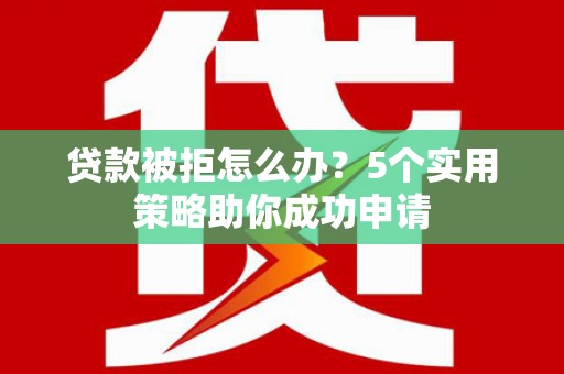 砀山贷款被拒怎么办？5个实用策略助你成功申请