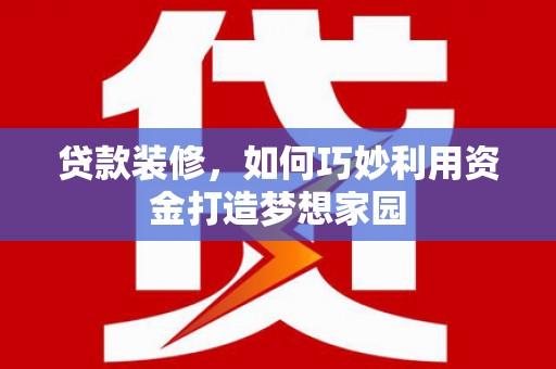 砀山贷款装修，如何巧妙利用资金打造梦想家园