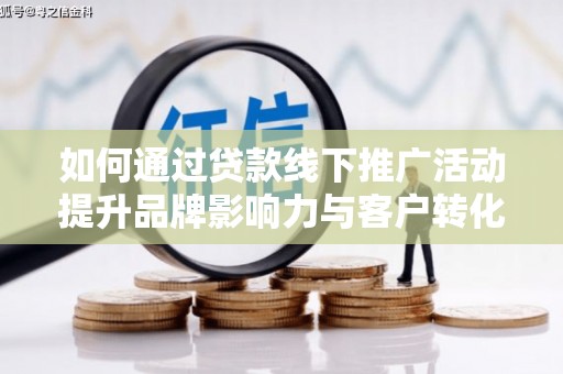 砀山如何通过贷款线下推广活动提升品牌影响力与客户转化率