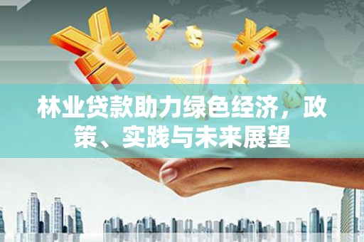 砀山林业贷款助力绿色经济，政策、实践与未来展望