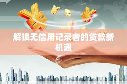 砀山解锁无信用记录者的贷款新机遇