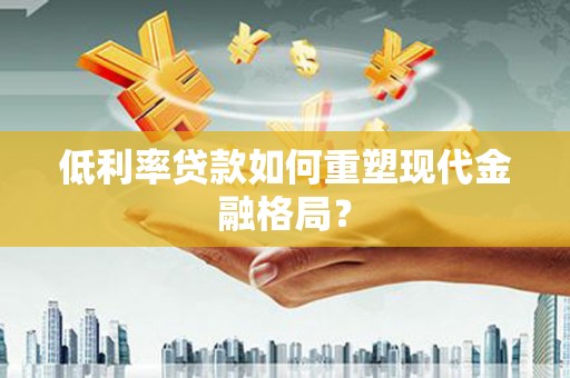 砀山低利率贷款如何重塑现代金融格局？