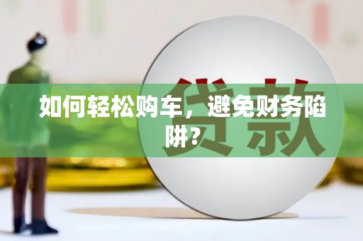 砀山如何轻松购车，避免财务陷阱？