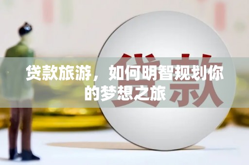 砀山贷款旅游，如何明智规划你的梦想之旅