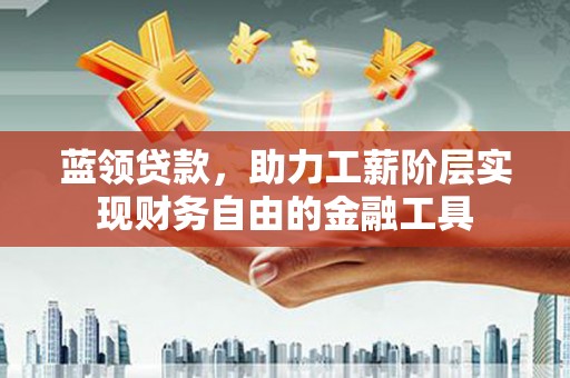 砀山蓝领贷款，助力工薪阶层实现财务自由的金融工具
