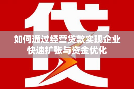 砀山如何通过经营贷款实现企业快速扩张与资金优化