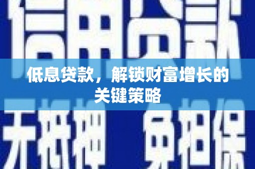 砀山低息贷款，解锁财富增长的关键策略