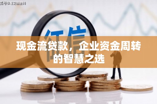砀山现金流贷款，企业资金周转的智慧之选