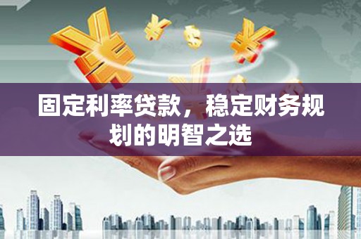 砀山固定利率贷款，稳定财务规划的明智之选