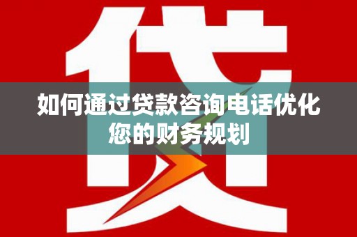 砀山如何通过贷款咨询电话优化您的财务规划