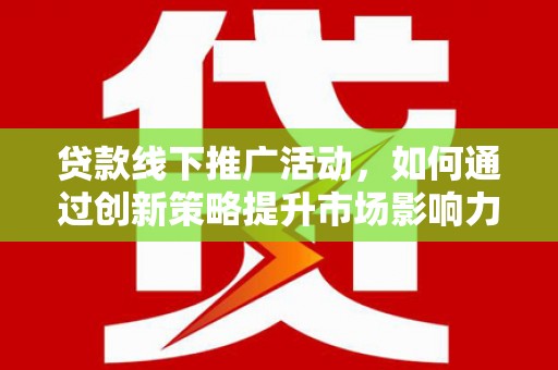 砀山贷款线下推广活动，如何通过创新策略提升市场影响力