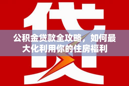 砀山公积金贷款全攻略，如何最大化利用你的住房福利