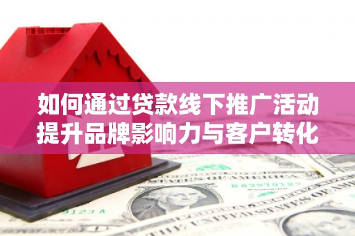 砀山如何通过贷款线下推广活动提升品牌影响力与客户转化率