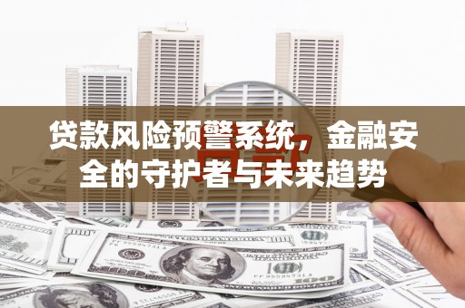 砀山贷款风险预警系统，金融安全的守护者与未来趋势