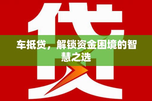 砀山车抵贷，解锁资金困境的智慧之选