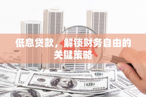 砀山低息贷款，解锁财务自由的关键策略