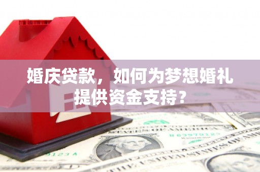 砀山婚庆贷款，如何为梦想婚礼提供资金支持？