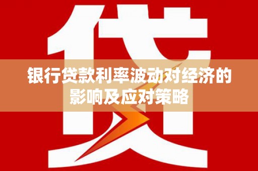 砀山银行贷款利率波动对经济的影响及应对策略