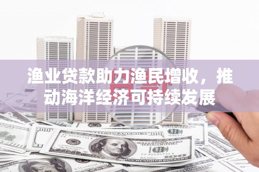砀山渔业贷款助力渔民增收，推动海洋经济可持续发展