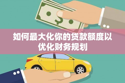砀山如何最大化你的贷款额度以优化财务规划
