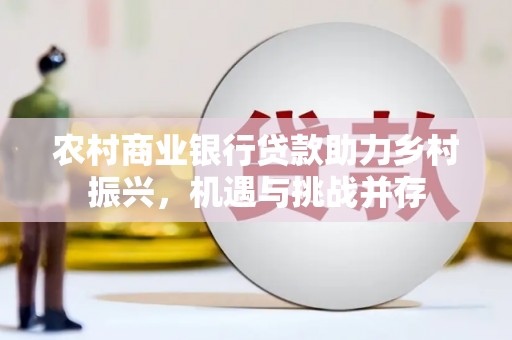 砀山农村商业银行贷款助力乡村振兴，机遇与挑战并存