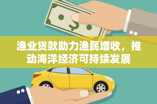 砀山渔业贷款助力渔民增收，推动海洋经济可持续发展