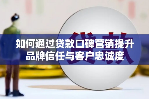 砀山如何通过贷款口碑营销提升品牌信任与客户忠诚度