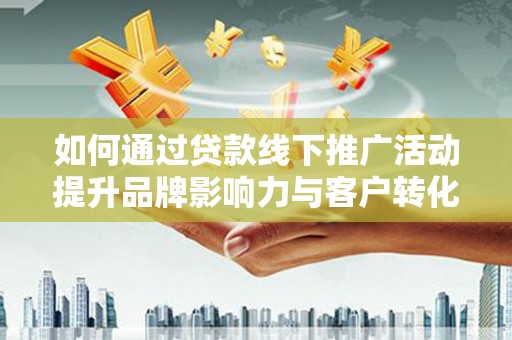 砀山如何通过贷款线下推广活动提升品牌影响力与客户转化率