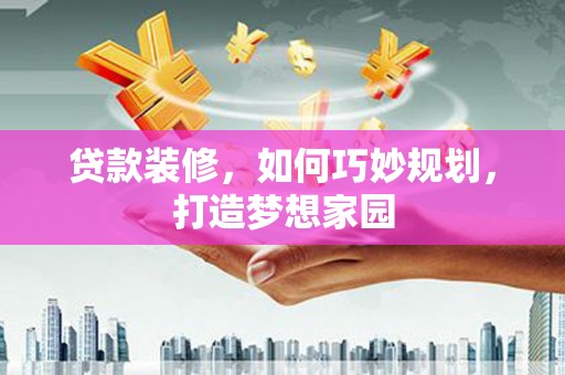 砀山贷款装修，如何巧妙规划，打造梦想家园