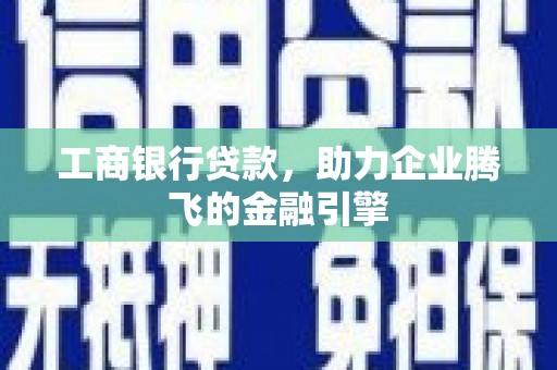 砀山工商银行贷款，助力企业腾飞的金融引擎