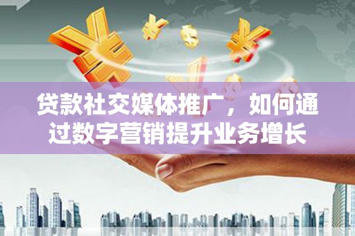 砀山贷款社交媒体推广，如何通过数字营销提升业务增长