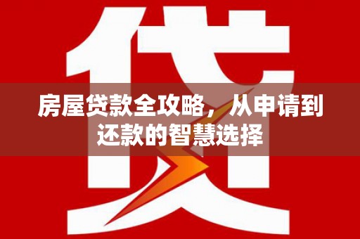 砀山房屋贷款全攻略，从申请到还款的智慧选择