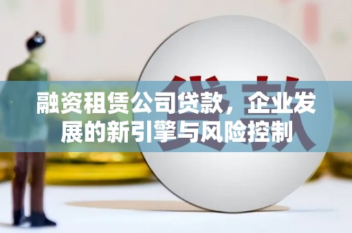 砀山融资租赁公司贷款，企业发展的新引擎与风险控制